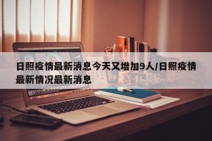 日照疫情最新消息今天又增加9人/日照疫情最新情况最新消息