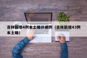 吉林新增4例本土确诊病例（吉林新增43例本土确）
