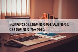 天津限号2022最新限号6月/天津限号2021最新限号时间6月份