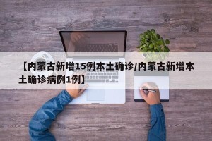 【内蒙古新增15例本土确诊/内蒙古新增本土确诊病例1例】