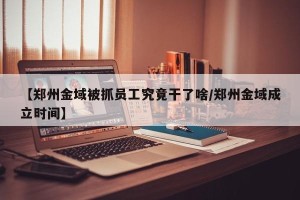 【郑州金域被抓员工究竟干了啥/郑州金域成立时间】