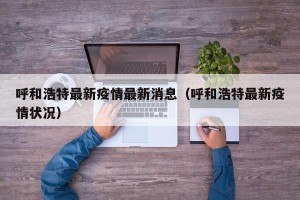 呼和浩特最新疫情最新消息（呼和浩特最新疫情状况）