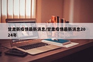 甘肃新疫情最新消息/甘肃疫情最新消息2024年