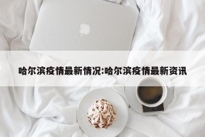 哈尔滨疫情最新情况:哈尔滨疫情最新资讯