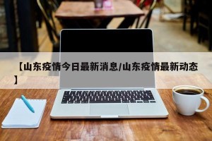【山东疫情今日最新消息/山东疫情最新动态】