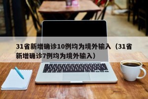 31省新增确诊10例均为境外输入（31省新增确诊7例均为境外输入）