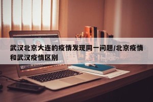 武汉北京大连的疫情发现同一问题/北京疫情和武汉疫情区别