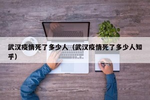 武汉疫情死了多少人（武汉疫情死了多少人知乎）