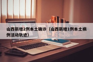 山西新增2例本土确诊（山西新增1例本土病例活动轨迹）