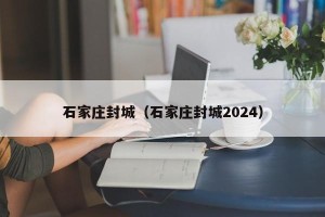 石家庄封城（石家庄封城2024）