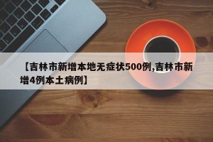 【吉林市新增本地无症状500例,吉林市新增4例本土病例】