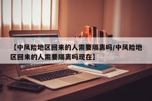 【中风险地区回来的人需要隔离吗/中风险地区回来的人需要隔离吗现在】
