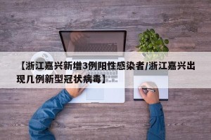 【浙江嘉兴新增3例阳性感染者/浙江嘉兴出现几例新型冠状病毒】