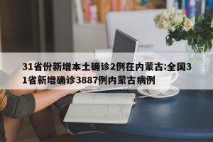 31省份新增本土确诊2例在内蒙古:全国31省新增确诊3887例内蒙古病例