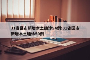 31省区市新增本土确诊54例:31省区市新增本土确诊50例
