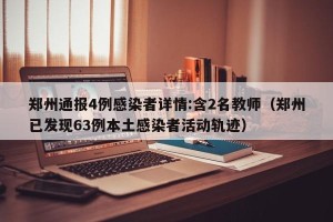 郑州通报4例感染者详情:含2名教师（郑州已发现63例本土感染者活动轨迹）