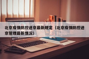 北京疫情防控进京最新规定（北京疫情防控进京管理最新情况）