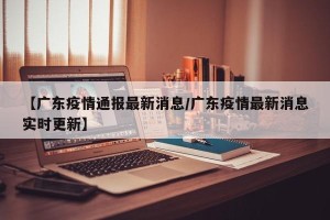 【广东疫情通报最新消息/广东疫情最新消息实时更新】