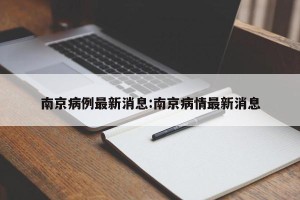 南京病例最新消息:南京病情最新消息