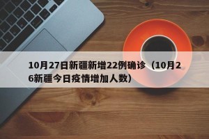 10月27日新疆新增22例确诊（10月26新疆今日疫情增加人数）
