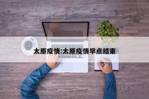 太原疫情:太原疫情早点结束