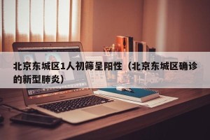 北京东城区1人初筛呈阳性（北京东城区确诊的新型肺炎）