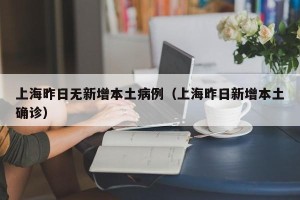 上海昨日无新增本土病例（上海昨日新增本土确诊）