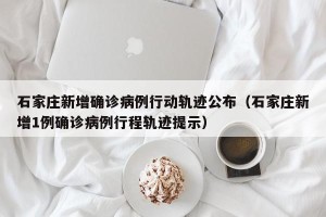 石家庄新增确诊病例行动轨迹公布（石家庄新增1例确诊病例行程轨迹提示）
