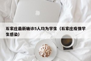石家庄最新确诊5人均为学生（石家庄疫情学生感染）