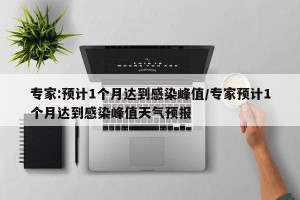 专家:预计1个月达到感染峰值/专家预计1个月达到感染峰值天气预报