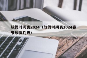 放假时间表2024（放假时间表2024春节放假几天）