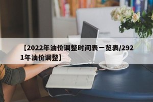 【2022年油价调整时间表一览表/2921年油价调整】