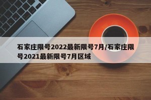 石家庄限号2022最新限号7月/石家庄限号2021最新限号7月区域