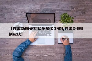 【甘肃新增无症状感染者19例,甘肃新增5例冠状】