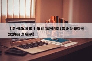 【贵州新增本土确诊病例5例/贵州新增1例本地确诊病例】