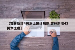 【吉林新增4例本土确诊病例,吉林新增43例本土确】