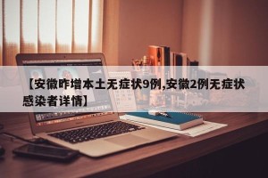 【安徽昨增本土无症状9例,安徽2例无症状感染者详情】