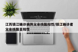 江苏镇江确诊病例父亲核酸阳性/镇江确诊者父亲核酸呈阳性