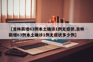 【吉林新增63例本土确诊1例无症状,吉林新增63例本土确诊1例无症状多少例】
