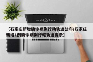 【石家庄新增确诊病例行动轨迹公布/石家庄新增1例确诊病例行程轨迹提示】