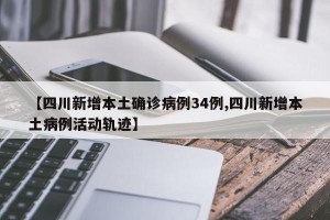 【四川新增本土确诊病例34例,四川新增本土病例活动轨迹】