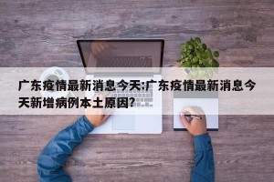 广东疫情最新消息今天:广东疫情最新消息今天新增病例本土原因?