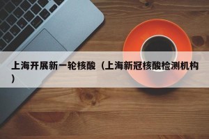 上海开展新一轮核酸（上海新冠核酸检测机构）