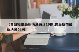 【青岛疫情最新消息确诊19例,青岛疫情最新消息58例】