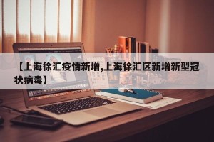 【上海徐汇疫情新增,上海徐汇区新增新型冠状病毒】