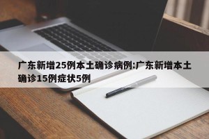 广东新增25例本土确诊病例:广东新增本土确诊15例症状5例