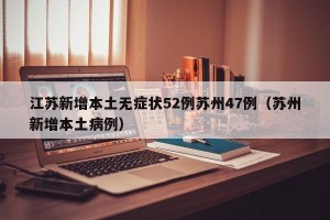 江苏新增本土无症状52例苏州47例（苏州新增本土病例）