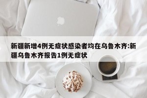 新疆新增4例无症状感染者均在乌鲁木齐:新疆乌鲁木齐报告1例无症状