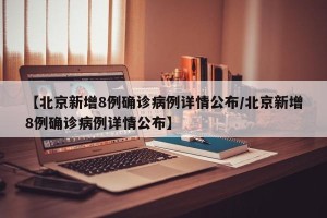 【北京新增8例确诊病例详情公布/北京新增8例确诊病例详情公布】