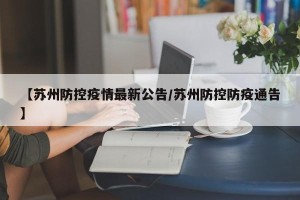 【苏州防控疫情最新公告/苏州防控防疫通告】